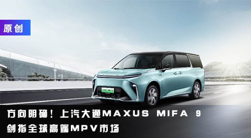 原創(chuàng)丨方向明確！上汽大通MAXUS MIFA 9劍指全球高端MPV市場(chǎng)